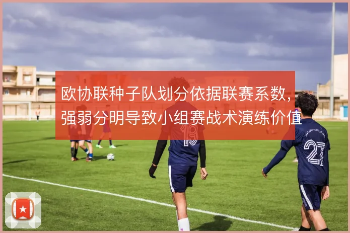 欧协联种子队划分依据联赛系数，强弱分明导致小组赛战术演练价值被压缩
