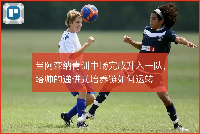 当阿森纳青训中场完成升入一队，塔帅的递进式培养链如何运转