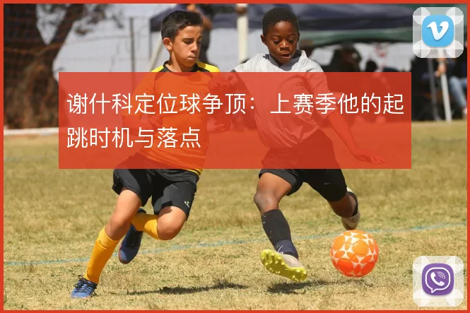 谢什科定位球争顶：上赛季他的起跳时机与落点