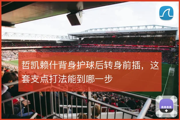 哲凯赖什背身护球后转身前插,这套支点打法能到哪一步