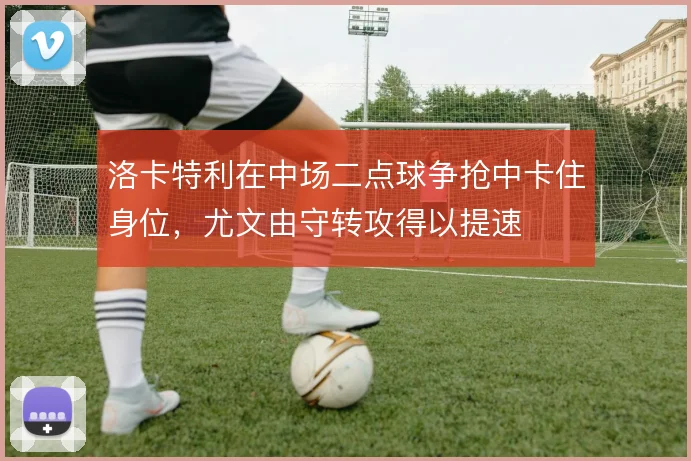 洛卡特利在中场二点球争抢中卡住身位，尤文由守转攻得以提速