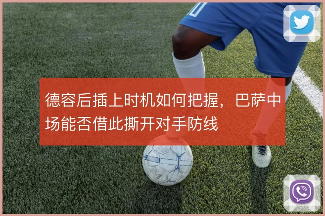 德容后插上时机如何把握，巴萨中场能否借此撕开对手防线
