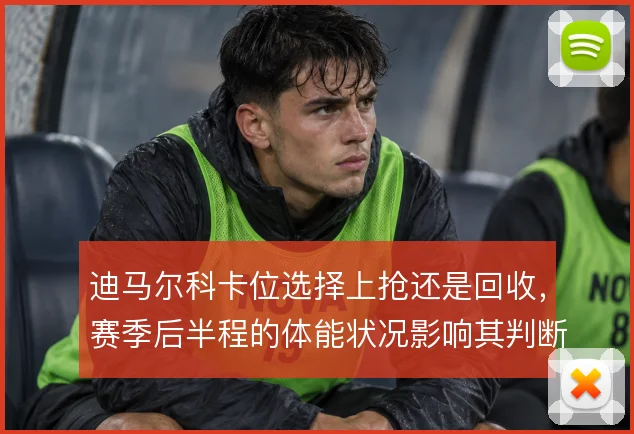 迪马尔科卡位选择上抢还是回收,赛季后半程的体能状况影响其判断