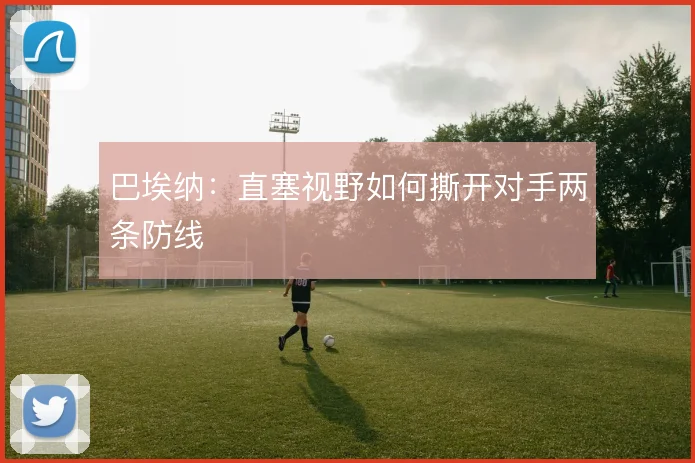 巴埃纳：直塞视野如何撕开对手两条防线