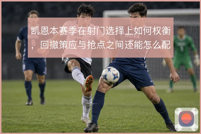 凯恩本赛季在射门选择上如何权衡，回撤策应与抢点之间还能怎么配