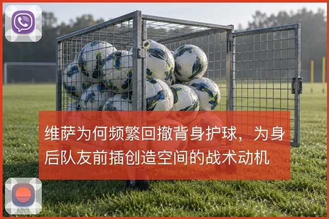 维萨为何频繁回撤背身护球，为身后队友前插创造空间的战术动机