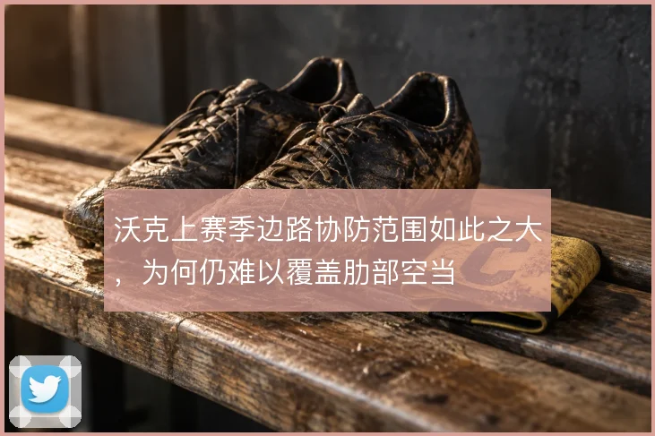 沃克上赛季边路协防范围如此之大，为何仍难以覆盖肋部空当