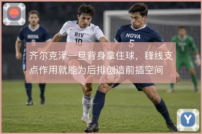 齐尔克泽一旦背身拿住球，锋线支点作用就能为后排创造前插空间