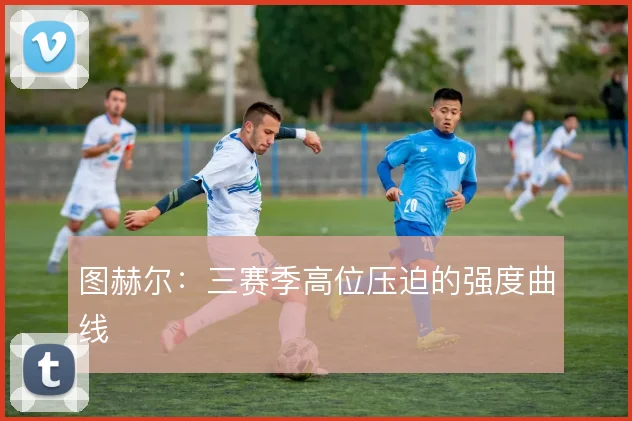图赫尔:三赛季高位压迫的强度曲线