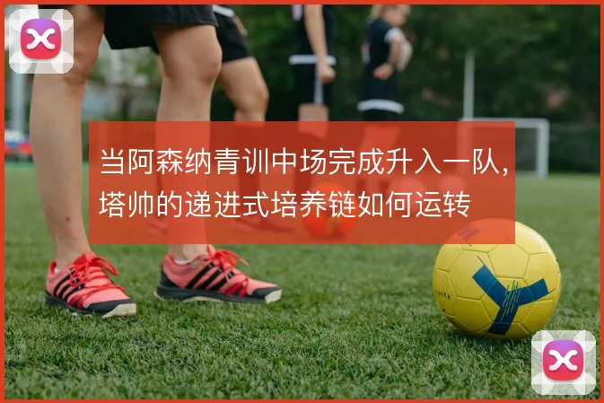 当阿森纳青训中场完成升入一队，塔帅的递进式培养链如何运转