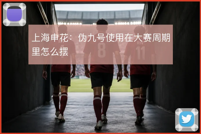 上海申花：伪九号使用在大赛周期里怎么摆