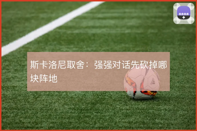 斯卡洛尼取舍:强强对话先砍掉哪块阵地