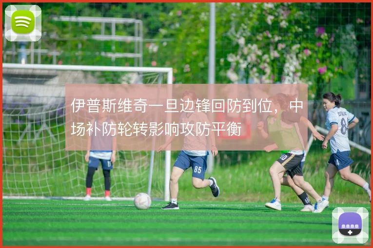 伊普斯维奇一旦边锋回防到位，中场补防轮转影响攻防平衡