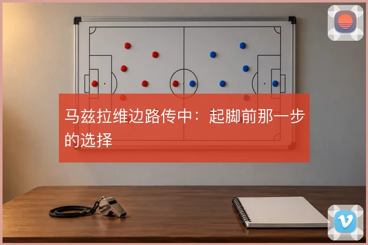 马兹拉维边路传中：起脚前那一步的选择