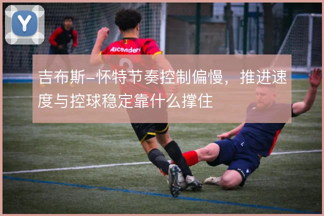 吉布斯-怀特节奏控制偏慢,推进速度与控球稳定靠什么撑住