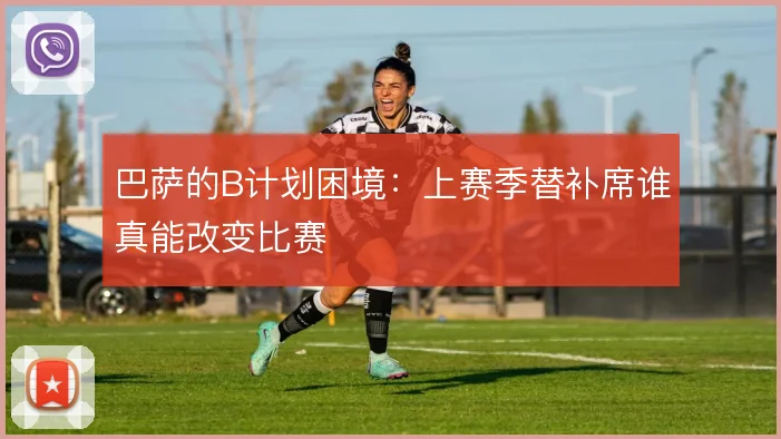 巴萨的B计划困境：上赛季替补席谁真能改变比赛