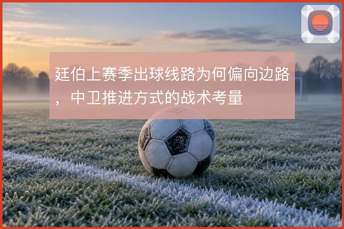 廷伯上赛季出球线路为何偏向边路，中卫推进方式的战术考量