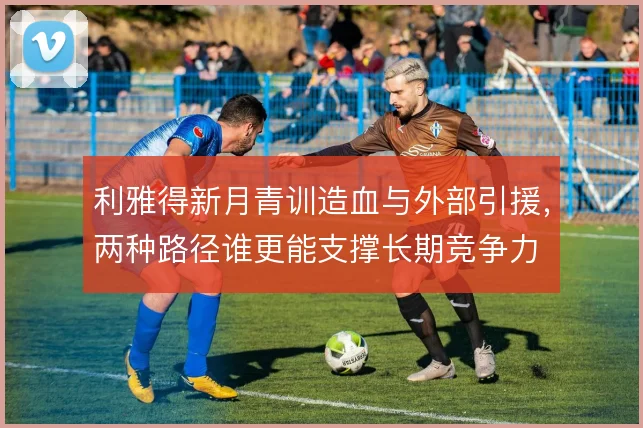 利雅得新月青训造血与外部引援，两种路径谁更能支撑长期竞争力
