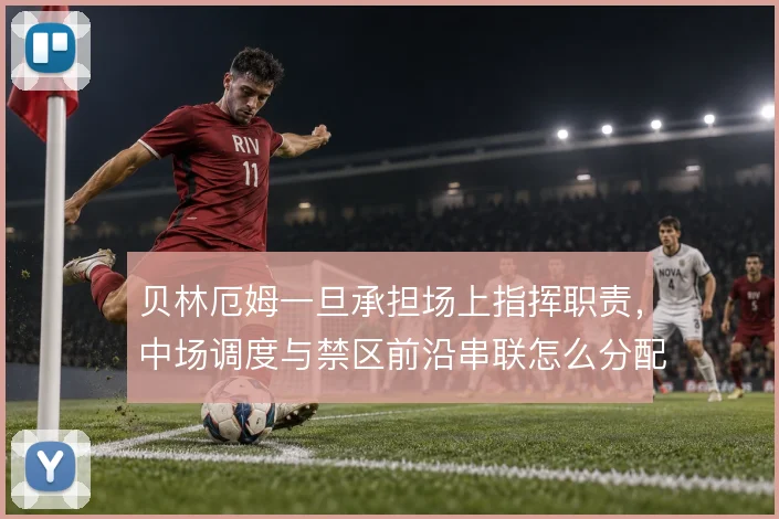 贝林厄姆一旦承担场上指挥职责,中场调度与禁区前沿串联怎么分配