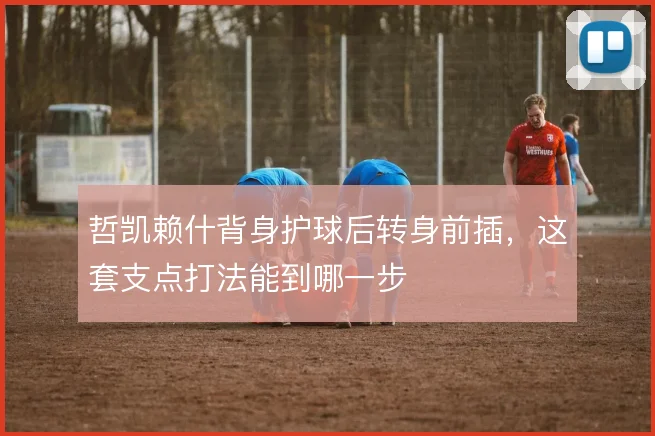 哲凯赖什背身护球后转身前插,这套支点打法能到哪一步