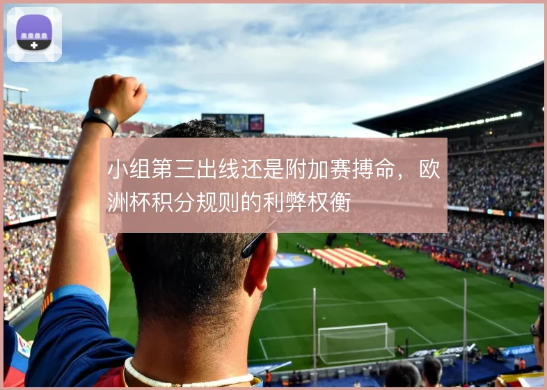小组第三出线还是附加赛搏命,欧洲杯积分规则的利弊权衡