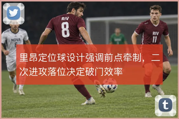 里昂定位球设计强调前点牵制，二次进攻落位决定破门效率
