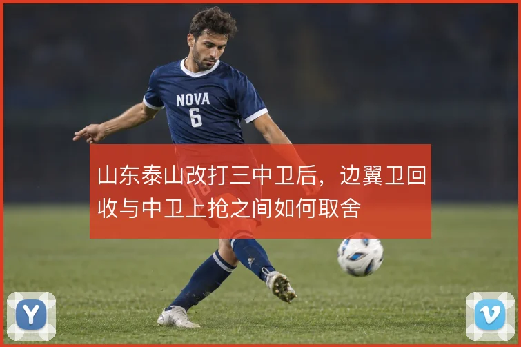 山东泰山改打三中卫后,边翼卫回收与中卫上抢之间如何取舍