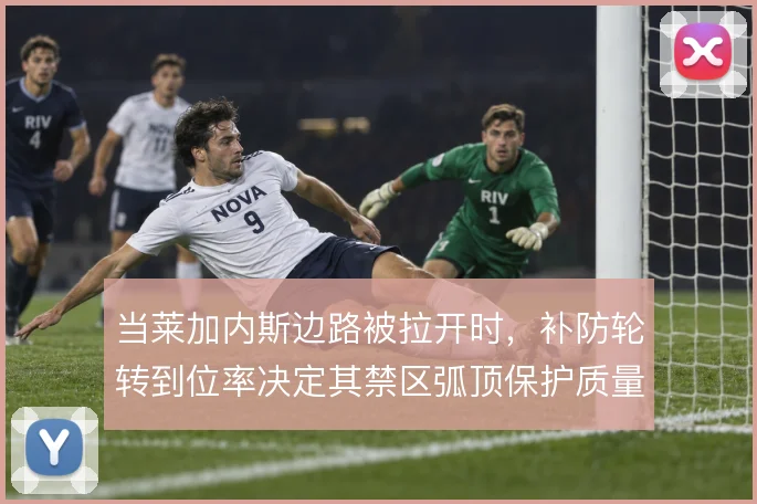 当莱加内斯边路被拉开时，补防轮转到位率决定其禁区弧顶保护质量