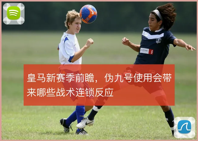 皇马新赛季前瞻,伪九号使用会带来哪些战术连锁反应