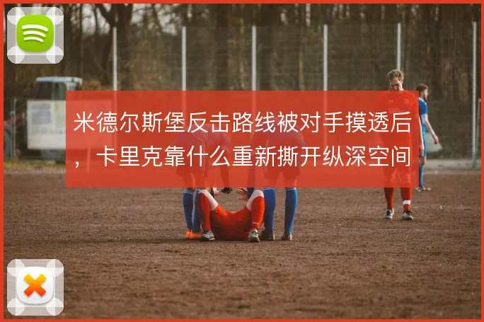 米德尔斯堡反击路线被对手摸透后，卡里克靠什么重新撕开纵深空间