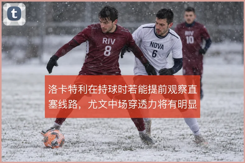 洛卡特利在持球时若能提前观察直塞线路，尤文中场穿透力将有明显提升