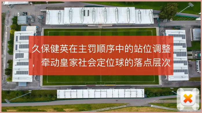 久保健英在主罚顺序中的站位调整，牵动皇家社会定位球的落点层次
