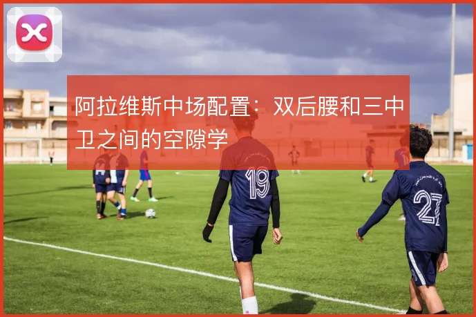 阿拉维斯中场配置：双后腰和三中卫之间的空隙学