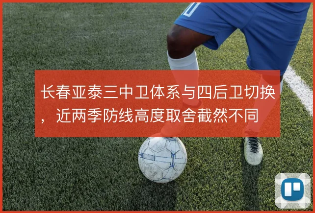 长春亚泰三中卫体系与四后卫切换,近两季防线高度取舍截然不同