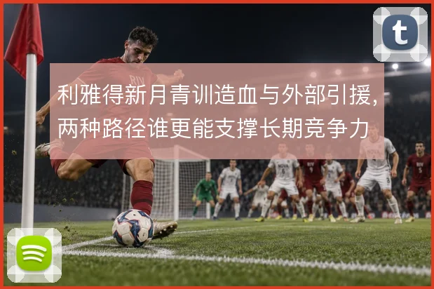 利雅得新月青训造血与外部引援,两种路径谁更能支撑长期竞争力