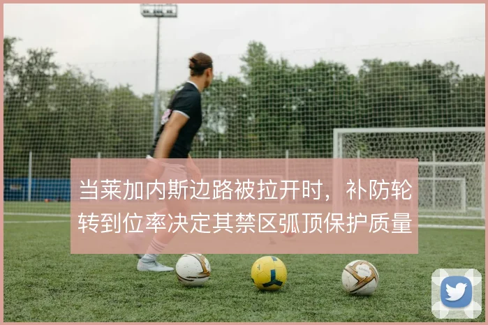 当莱加内斯边路被拉开时，补防轮转到位率决定其禁区弧顶保护质量
