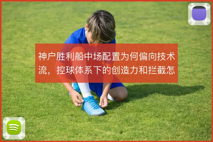 神户胜利船中场配置为何偏向技术流，控球体系下的创造力和拦截怎么平衡