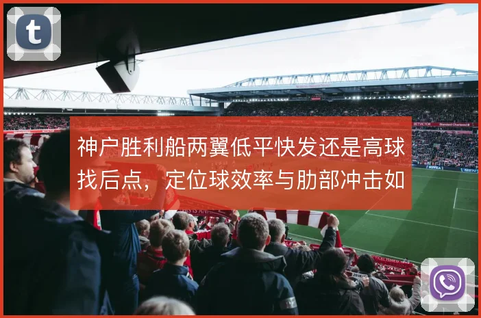 神户胜利船两翼低平快发还是高球找后点，定位球效率与肋部冲击如何取舍