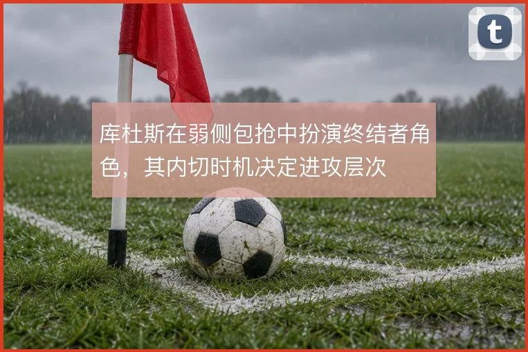 库杜斯在弱侧包抢中扮演终结者角色，其内切时机决定进攻层次