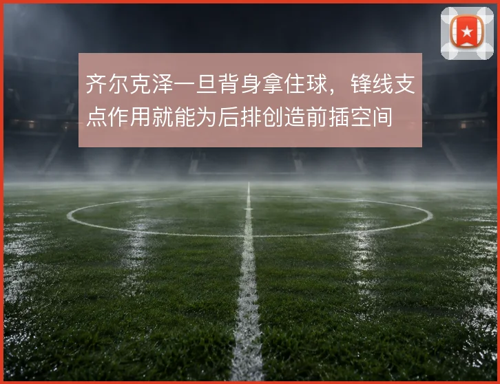 齐尔克泽一旦背身拿住球,锋线支点作用就能为后排创造前插空间