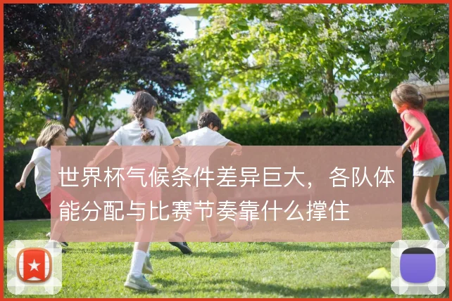 世界杯气候条件差异巨大，各队体能分配与比赛节奏靠什么撑住