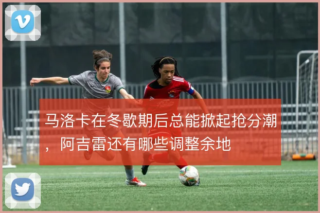 马洛卡在冬歇期后总能掀起抢分潮，阿吉雷还有哪些调整余地
