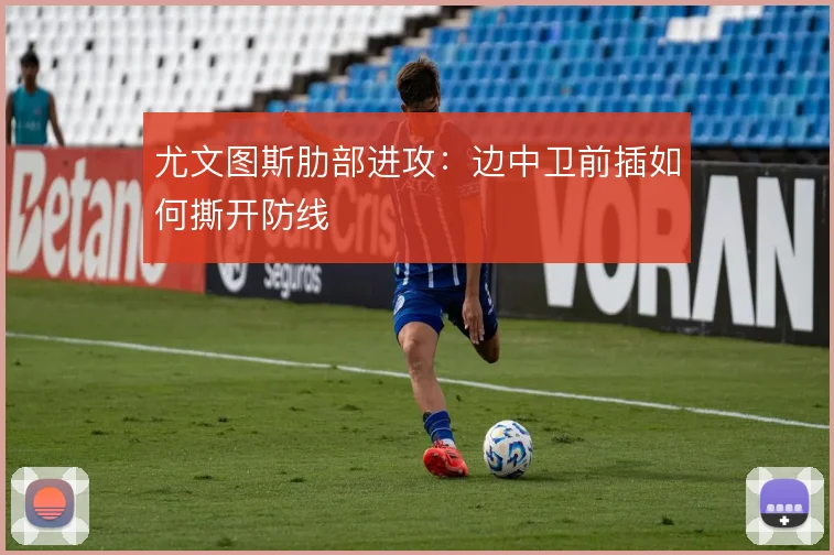 尤文图斯肋部进攻:边中卫前插如何撕开防线