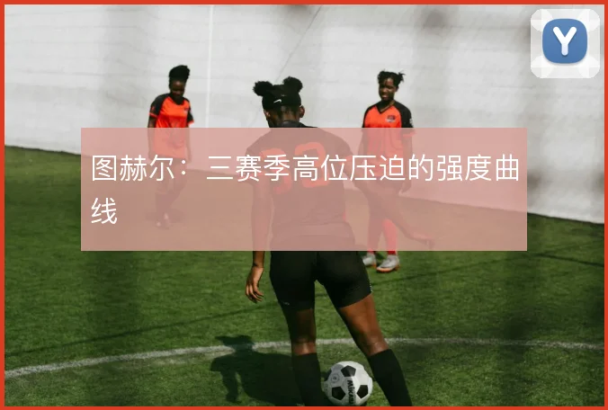 图赫尔:三赛季高位压迫的强度曲线