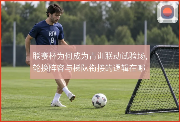 联赛杯为何成为青训联动试验场，轮换阵容与梯队衔接的逻辑在哪