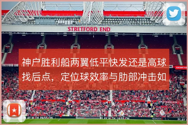 神户胜利船两翼低平快发还是高球找后点,定位球效率与肋部冲击如何取舍