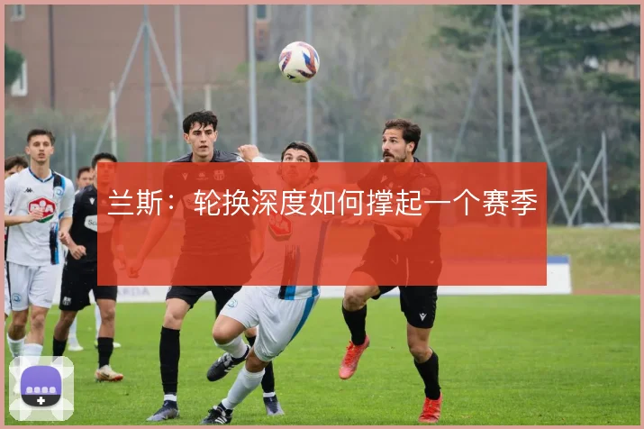 兰斯:轮换深度如何撑起一个赛季
