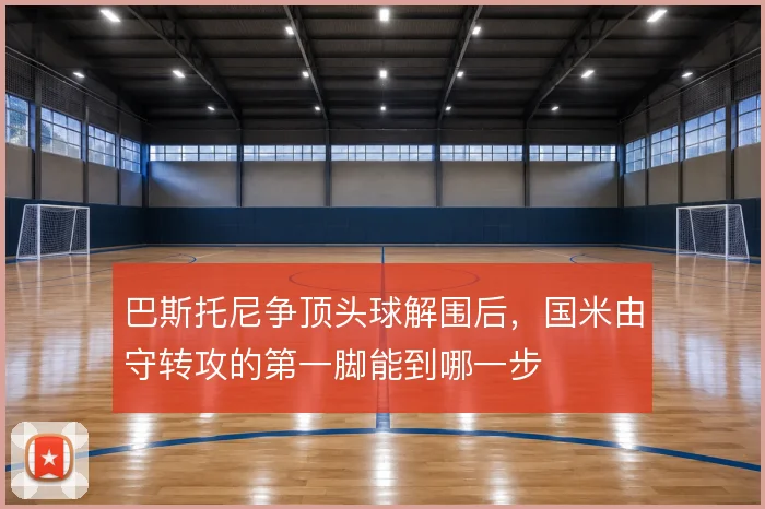 巴斯托尼争顶头球解围后,国米由守转攻的第一脚能到哪一步