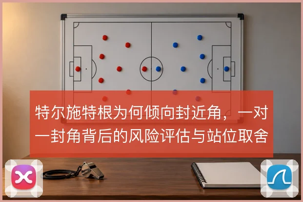 特尔施特根为何倾向封近角,一对一封角背后的风险评估与站位取舍