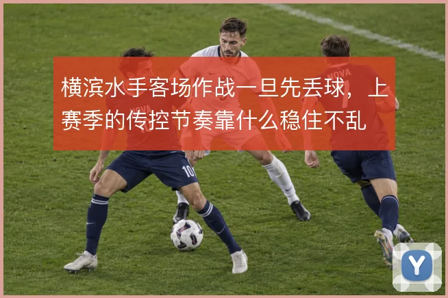 横滨水手客场作战一旦先丢球,上赛季的传控节奏靠什么稳住不乱